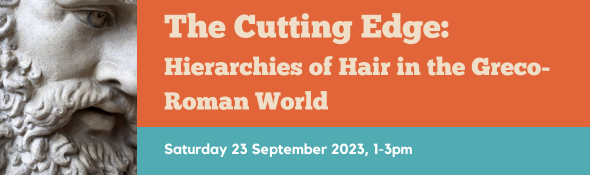 The Cutting Edge: Hierarchies of Hair in the Greco-Roman World, Saturday 23 September 2023, 1-3pm