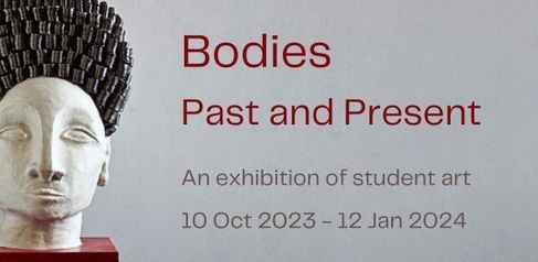 Bodies Past and Present. An exhibition of student art. 10 Oct 2023- 12 Jan 2024.