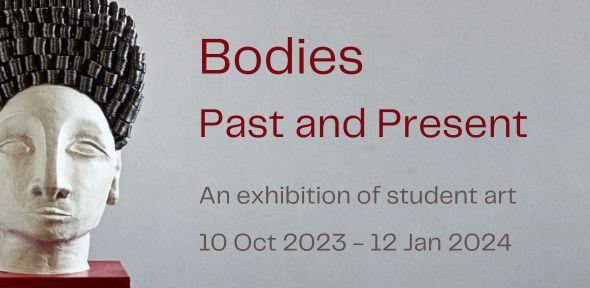 Bodies Past and Present. An exhibition of student art. 10 Oct 2023- 12 Jan 2024.